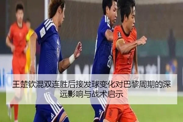 王楚钦混双连胜后接发球变化对巴黎周期的深远影响与战术启示